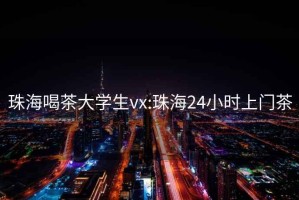 珠海喝茶大学生vx:珠海24小时上门茶