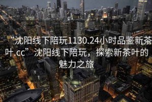 “沈阳线下陪玩1130.24小时品鉴新茶叶.cc”沈阳线下陪玩，探索新茶叶的魅力之旅