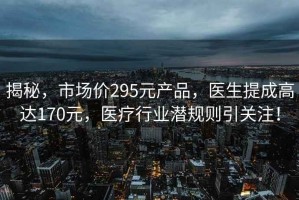 揭秘，市场价295元产品，医生提成高达170元，医疗行业潜规则引关注！