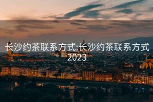 长沙约茶联系方式:长沙约茶联系方式2023