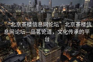 “北京茶楼信息网论坛”北京茶楼信息网论坛—品茗论道，文化传承的平台