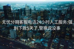 无忧分期客服电话24小时人工服务:强制下款5天了,警察说没事