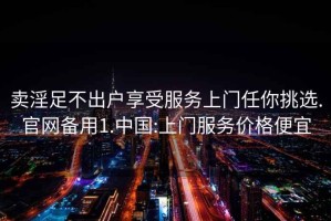 卖淫足不出户享受服务上门任你挑选.官网备用1.中国:上门服务价格便宜