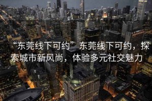 “东莞线下可约”东莞线下可约，探索城市新风尚，体验多元社交魅力