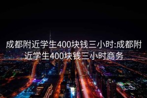 成都附近学生400块钱三小时:成都附近学生400块钱三小时商务