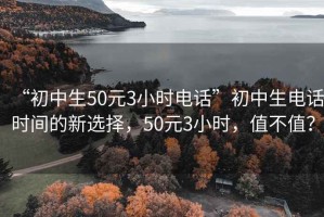 “初中生50元3小时电话”初中生电话时间的新选择，50元3小时，值不值？