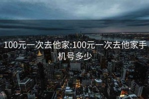 100元一次去他家:100元一次去他家手机号多少