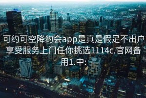 可约可空降约会app是真是假足不出户享受服务上门任你挑选1114c.官网备用1.中: