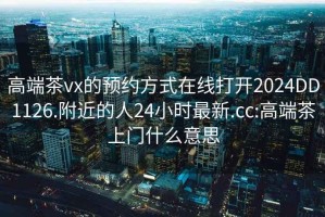 高端茶vx的预约方式在线打开2024DD1126.附近的人24小时最新.cc:高端茶上门什么意思