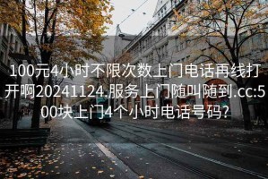 100元4小时不限次数上门电话再线打开啊20241124.服务上门随叫随到.cc:500块上门4个小时电话号码?