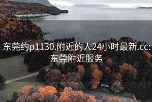 东莞约p1130.附近的人24小时最新.cc:东莞附近服务