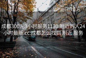 成都300元3小时服务1130.附近的人24小时最新.cc:成都怎么找到 附近 服务