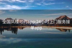 全国凤楼可约app:24小时上门服务接单app