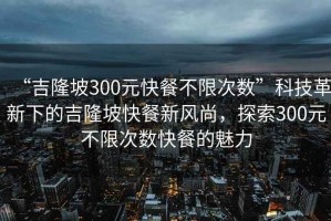 “吉隆坡300元快餐不限次数”科技革新下的吉隆坡快餐新风尚，探索300元不限次数快餐的魅力