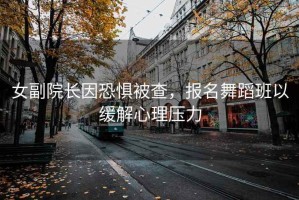 女副院长因恐惧被查，报名舞蹈班以缓解心理压力