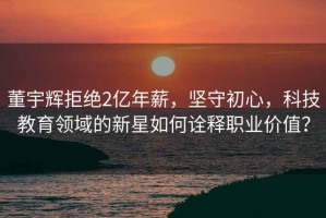 董宇辉拒绝2亿年薪，坚守初心，科技教育领域的新星如何诠释职业价值？