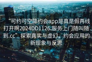 “可约可空降约会app是真是假再线打开啊2024DD1126.服务上门随叫随到.cc”探索真实与虚幻，约会应用的新现象与反思