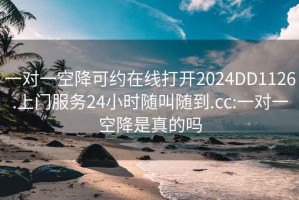 一对一空降可约在线打开2024DD1126.上门服务24小时随叫随到.cc:一对一空降是真的吗