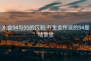 水会94与95的区别:养生会所说的94是啥意思