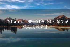 “51pc mc”关于51PC MC的最新资讯与技术探讨