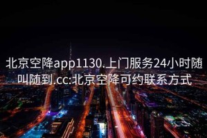 北京空降app1130.上门服务24小时随叫随到.cc:北京空降可约联系方式