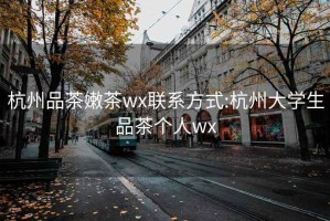 杭州品茶嫩茶wx联系方式:杭州大学生品茶个人wx