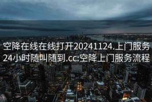 空降在线在线打开20241124.上门服务24小时随叫随到.cc:空降上门服务流程