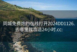 同城免费炮约在线打开2024DD1126.去哪里找合适24小时.cc: