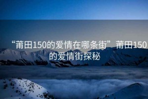 “莆田150的爱情在哪条街”莆田150的爱情街探秘