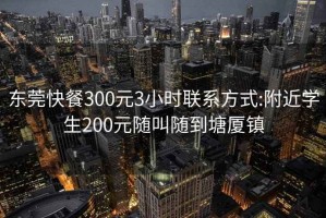 东莞快餐300元3小时联系方式:附近学生200元随叫随到塘厦镇