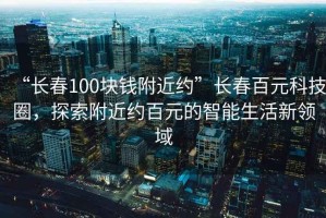 “长春100块钱附近约”长春百元科技圈，探索附近约百元的智能生活新领域