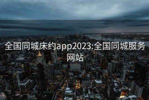 全国同城床约app2023:全国同城服务网站