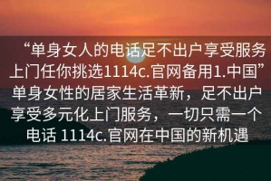 “单身女人的电话足不出户享受服务上门任你挑选1114c.官网备用1.中国”单身女性的居家生活革新，足不出户享受多元化上门服务，一切只需一个电话 1114c.官网在中国的新机遇