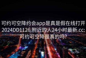 可约可空降约会app是真是假在线打开2024DD1126.附近的人24小时最新.cc:可约可空降是真的吗?