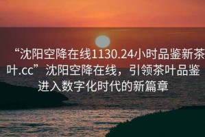 “沈阳空降在线1130.24小时品鉴新茶叶.cc”沈阳空降在线，引领茶叶品鉴进入数字化时代的新篇章