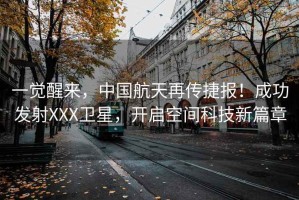 一觉醒来，中国航天再传捷报！成功发射XXX卫星，开启空间科技新篇章