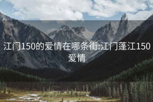 江门150的爱情在哪条街:江门蓬江150爱情