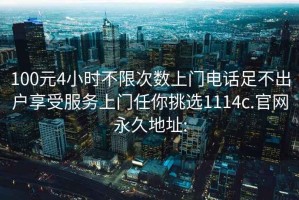 100元4小时不限次数上门电话足不出户享受服务上门任你挑选1114c.官网永久地址: