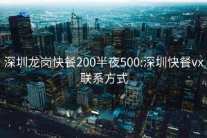 深圳龙岗快餐200半夜500:深圳快餐vx联系方式