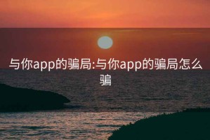 与你app的骗局:与你app的骗局怎么骗