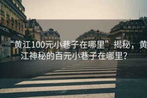 “黄江100元小巷子在哪里”揭秘，黄江神秘的百元小巷子在哪里？