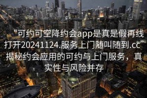 “可约可空降约会app是真是假再线打开20241124.服务上门随叫随到.cc”揭秘约会应用的可约与上门服务，真实性与风险并存