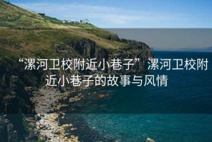 “漯河卫校附近小巷子”漯河卫校附近小巷子的故事与风情