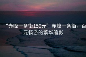 “赤峰一条街150元”赤峰一条街，百元畅游的繁华缩影