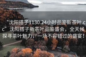 “沈阳搭子1130.24小时品鉴新茶叶.cc”沈阳搭子新茶叶品鉴盛会，全天候探寻茶叶魅力，一场不容错过的盛宴！