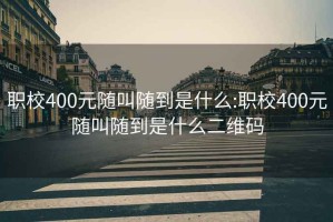 职校400元随叫随到是什么:职校400元随叫随到是什么二维码