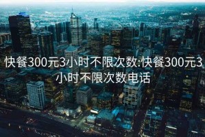 快餐300元3小时不限次数:快餐300元3小时不限次数电话