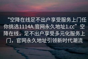 “空降在线足不出户享受服务上门任你挑选1114A.官网永久地址1.cc”空降在线，足不出户享受多元化服务上门，官网永久地址引领新时代潮流