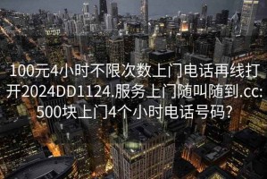 100元4小时不限次数上门电话再线打开2024DD1124.服务上门随叫随到.cc:500块上门4个小时电话号码?