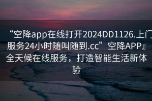 “空降app在线打开2024DD1126.上门服务24小时随叫随到.cc”空降APP』全天候在线服务，打造智能生活新体验